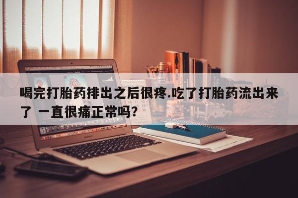 买打胎药私人联系方式喝完打胎药排出之后很疼.吃了打胎药流出来了 一直很痛正常吗？