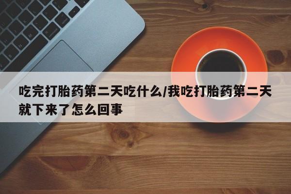 买打胎药私人联系方式吃完打胎药第二天吃什么/我吃打胎药第二天就下来了怎么回事